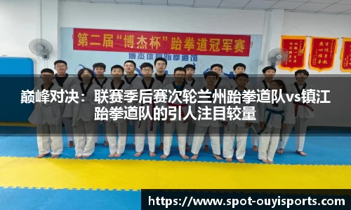 巅峰对决:联赛季后赛次轮兰州跆拳道队vs镇江跆拳道队的引人注目较量