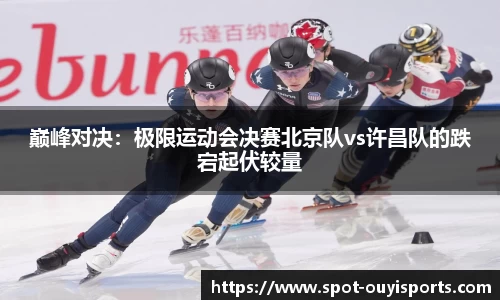 巅峰对决:极限运动会决赛北京队vs许昌队的跌宕起伏较量