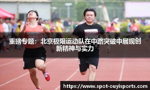 重磅专题:北京极限运动队在中路突破中展现创新精神与实力